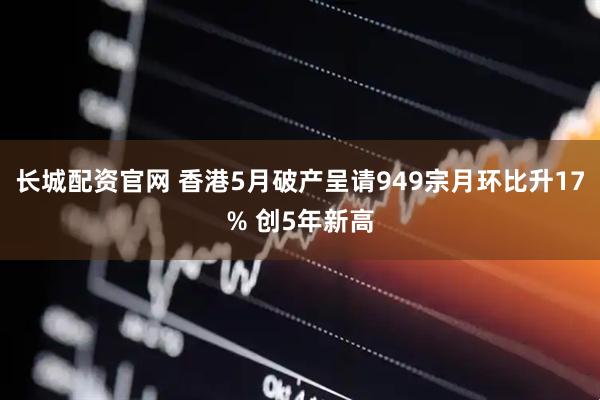 长城配资官网 香港5月破产呈请949宗月环比升17% 创5年新高