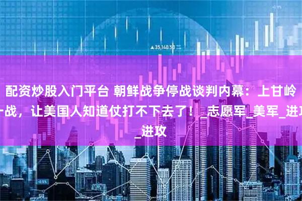 配资炒股入门平台 朝鲜战争停战谈判内幕：上甘岭一战，让美国人知道仗打不下去了！_志愿军_美军_进攻