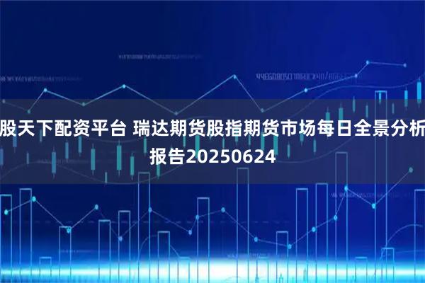 股天下配资平台 瑞达期货股指期货市场每日全景分析报告20250624