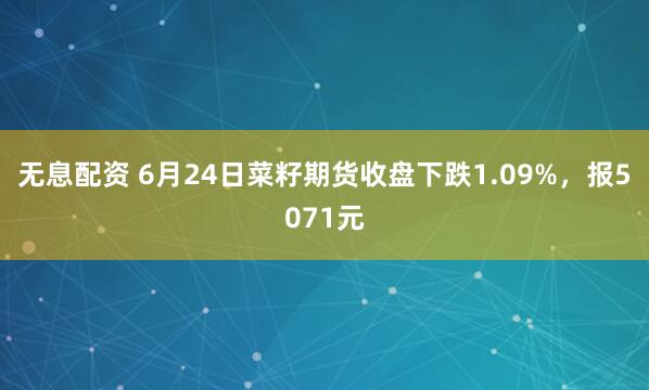 无息配资 6月24日菜籽期货收盘下跌1.09%，报5071元
