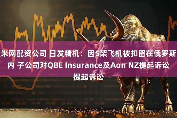 股米网配资公司 日发精机：因5架飞机被扣留在俄罗斯境内 子公司对QBE Insurance及Aon NZ提起诉讼