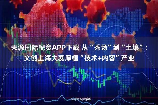 天源国际配资APP下载 从“秀场”到“土壤”：文创上海大赛厚植“技术+内容”产业