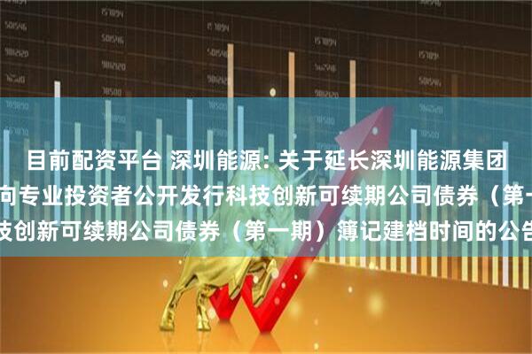 目前配资平台 深圳能源: 关于延长深圳能源集团股份有限公司2025年面向专业投资者公开发行科技创新可续期公司债券（第一期）簿记建档时间的公告