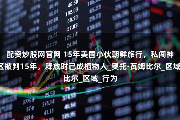 配资炒股网官网 15年美国小伙朝鲜旅行，私闯神秘禁区被判15年，释放时已成植物人_奥托·瓦姆比尔_区域_行为