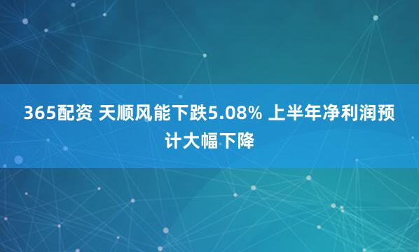 365配资 天顺风能下跌5.08% 上半年净利润预计大幅下降