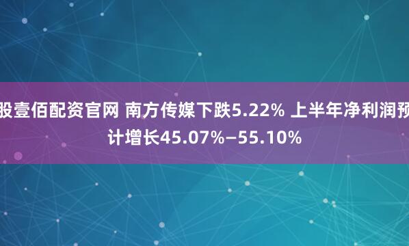 股壹佰配资官网 南方传媒下跌5.22% 上半年净利润预计增长45.07%—55.10%