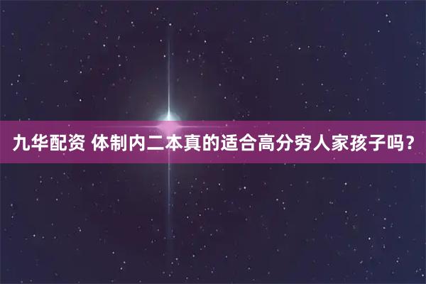 九华配资 体制内二本真的适合高分穷人家孩子吗？
