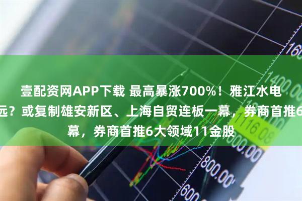 壹配资网APP下载 最高暴涨700%！雅江水电站行情能走多远？或复制雄安新区、上海自贸连板一幕，券商首推6大领域11金股