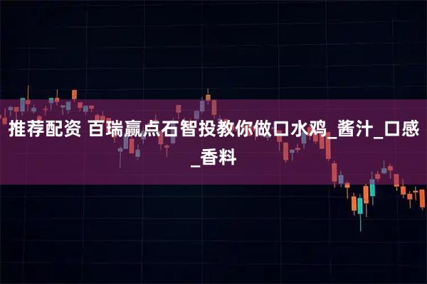 推荐配资 百瑞赢点石智投教你做口水鸡_酱汁_口感_香料