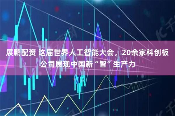 展鹏配资 这届世界人工智能大会，20余家科创板公司展现中国新“智”生产力