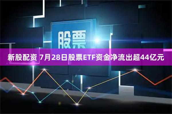 新股配资 7月28日股票ETF资金净流出超44亿元