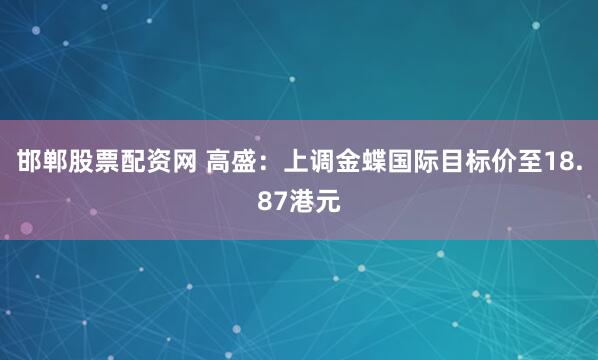 邯郸股票配资网 高盛：上调金蝶国际目标价至18.87港元