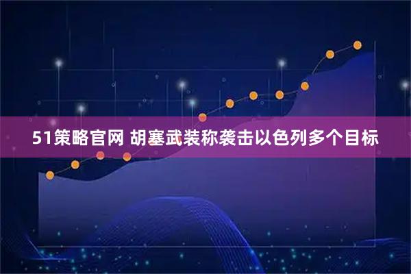 51策略官网 胡塞武装称袭击以色列多个目标