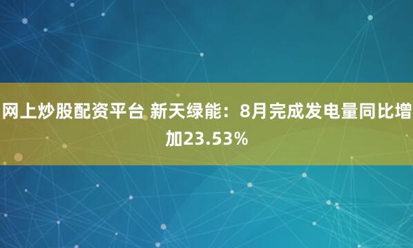 网上炒股配资平台 新天绿能：8月完成发电量同比增加23.53%