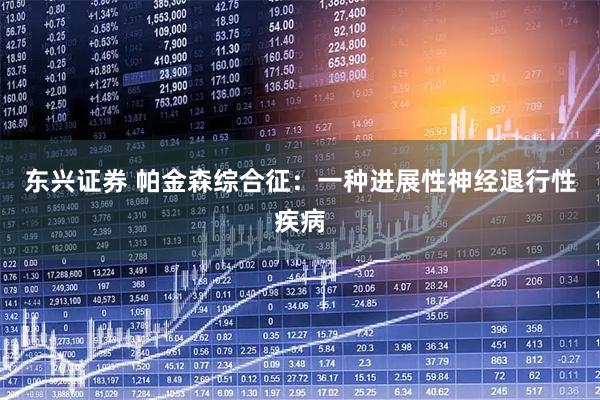 东兴证券 帕金森综合征：一种进展性神经退行性疾病