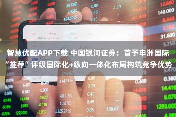 智慧优配APP下载 中国银河证券：首予申洲国际“推荐”评级国际化+纵向一体化布局构筑竞争优势