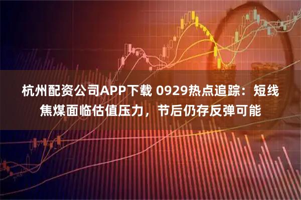 杭州配资公司APP下载 0929热点追踪：短线焦煤面临估值压力，节后仍存反弹可能