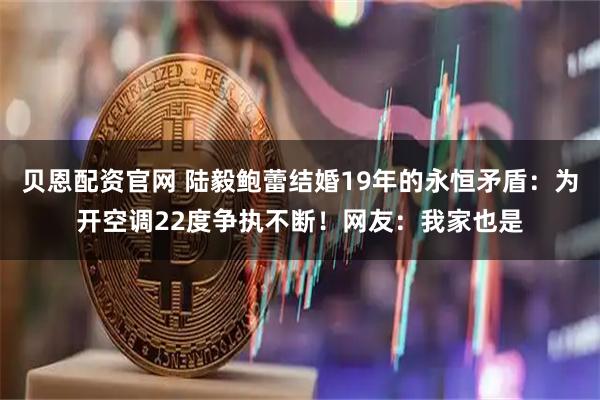 贝恩配资官网 陆毅鲍蕾结婚19年的永恒矛盾：为开空调22度争执不断！网友：我家也是