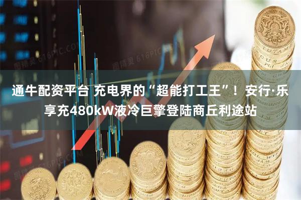 通牛配资平台 充电界的“超能打工王”！安行·乐享充480kW液冷巨擎登陆商丘利途站