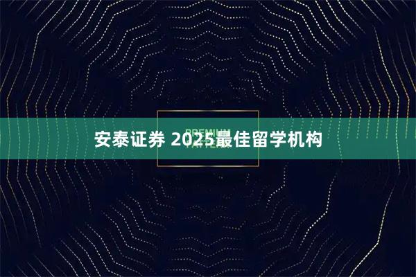 安泰证券 2025最佳留学机构