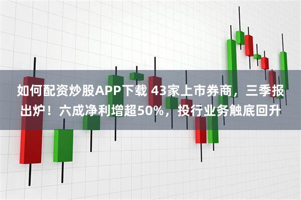 如何配资炒股APP下载 43家上市券商，三季报出炉！六成净利增超50%，投行业务触底回升