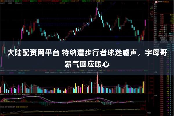 大陆配资网平台 特纳遭步行者球迷嘘声，字母哥霸气回应暖心