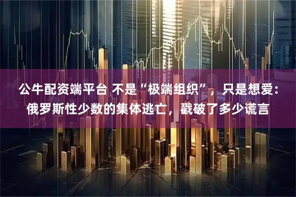 公牛配资端平台 不是“极端组织”，只是想爱：俄罗斯性少数的集体逃亡，戳破了多少谎言