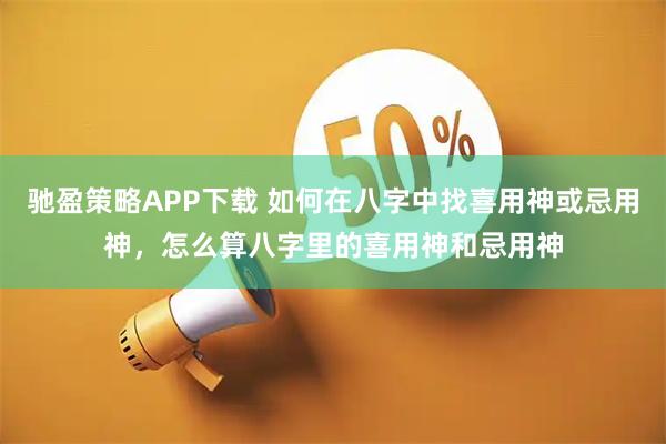 驰盈策略APP下载 如何在八字中找喜用神或忌用神，怎么算八字里的喜用神和忌用神