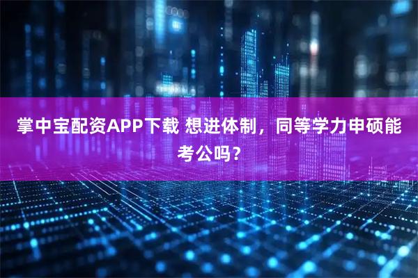 掌中宝配资APP下载 想进体制，同等学力申硕能考公吗？