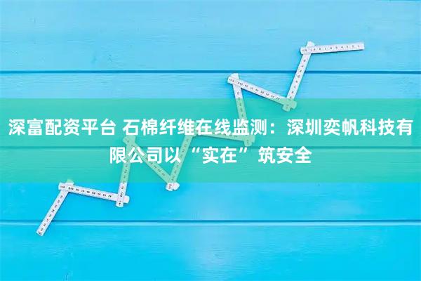 深富配资平台 石棉纤维在线监测：深圳奕帆科技有限公司以 “实在” 筑安全