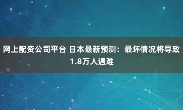 网上配资公司平台 日本最新预测：最坏情况将导致1.8万人遇难