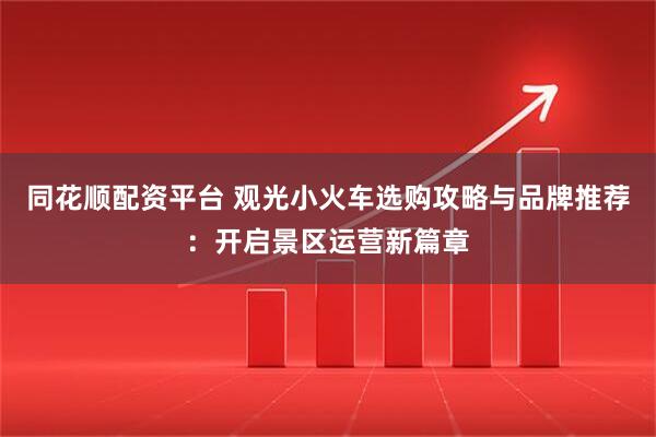 同花顺配资平台 观光小火车选购攻略与品牌推荐：开启景区运营新篇章