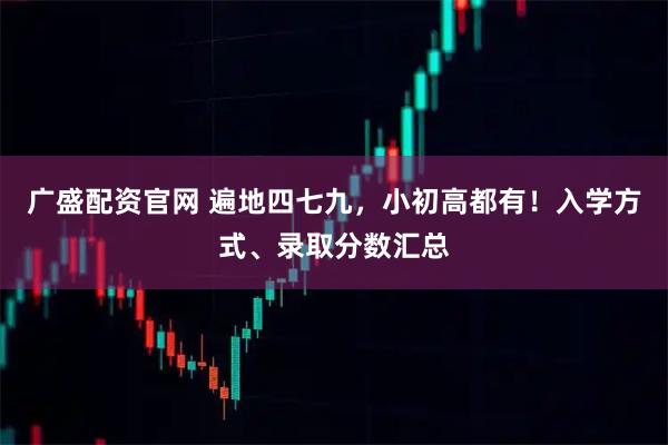 广盛配资官网 遍地四七九，小初高都有！入学方式、录取分数汇总