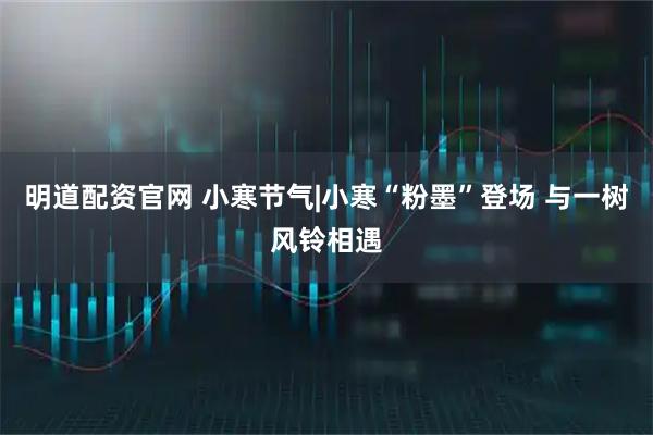 明道配资官网 小寒节气|小寒“粉墨”登场 与一树风铃相遇