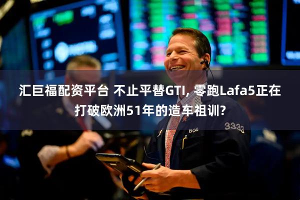 汇巨福配资平台 不止平替GTI, 零跑Lafa5正在打破欧洲51年的造车祖训?