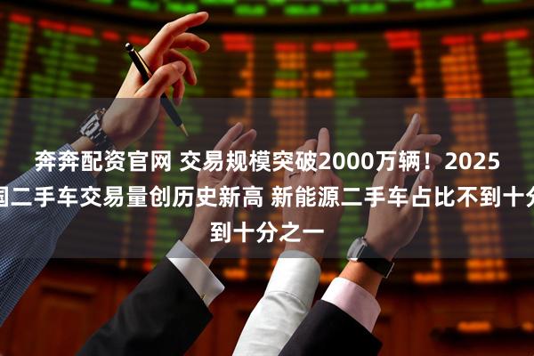 奔奔配资官网 交易规模突破2000万辆！2025年我国二手车交易量创历史新高 新能源二手车占比不到十分之一