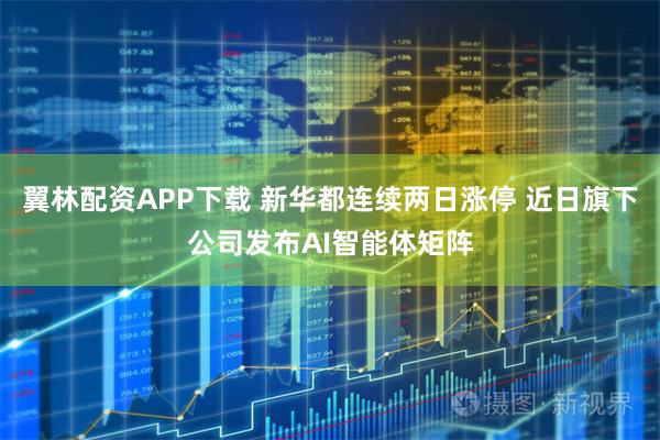翼林配资APP下载 新华都连续两日涨停 近日旗下公司发布AI智能体矩阵