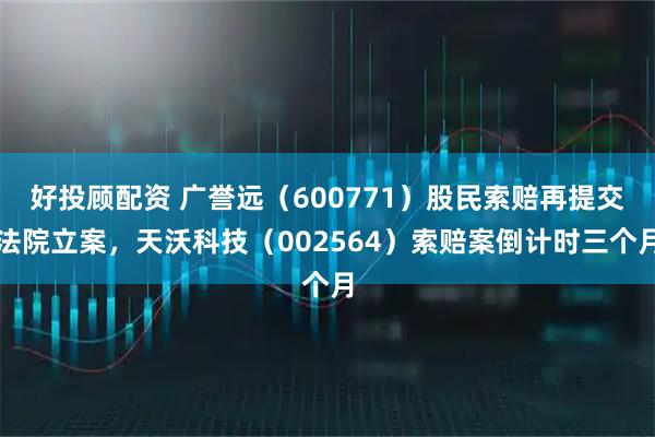 好投顾配资 广誉远（600771）股民索赔再提交法院立案，天沃科技（002564）索赔案倒计时三个月