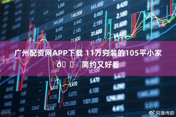 广州配资网APP下载 11万穷装的105平小家🏠 简约又好看