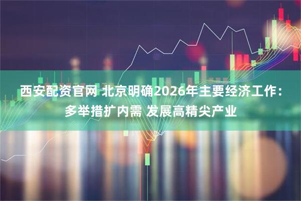 西安配资官网 北京明确2026年主要经济工作：多举措扩内需 发展高精尖产业