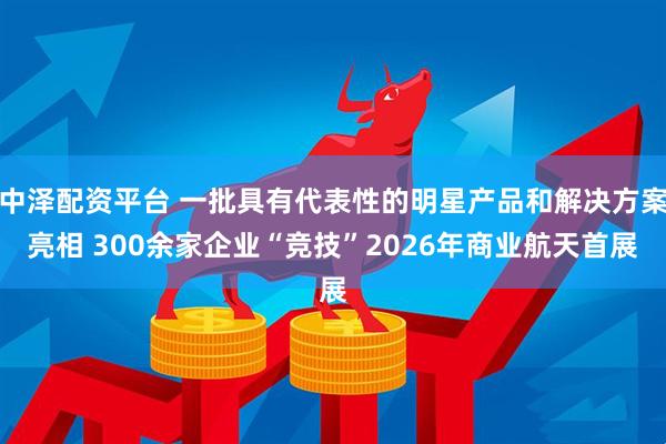 中泽配资平台 一批具有代表性的明星产品和解决方案亮相 300余家企业“竞技”2026年商业航天首展
