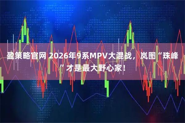 盈策略官网 2026年9系MPV大混战，岚图“珠峰”才是最大野心家！
