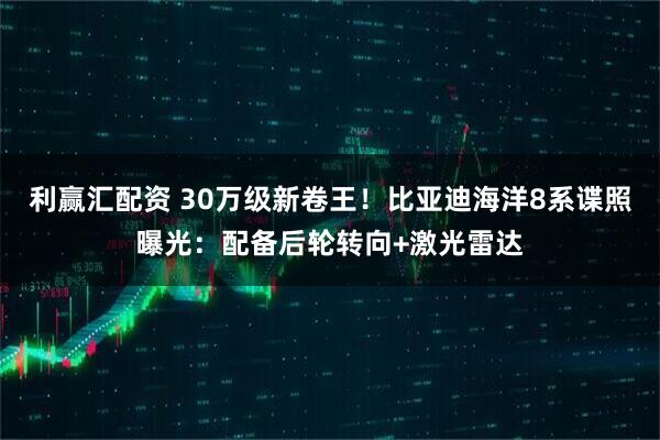 利赢汇配资 30万级新卷王！比亚迪海洋8系谍照曝光：配备后轮转向+激光雷达