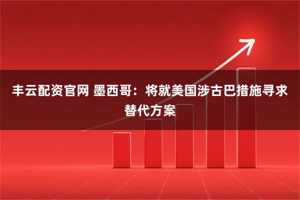 丰云配资官网 墨西哥：将就美国涉古巴措施寻求替代方案