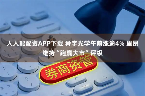 人人配配资APP下载 舜宇光学午前涨逾4% 里昂维持“跑赢大市”评级