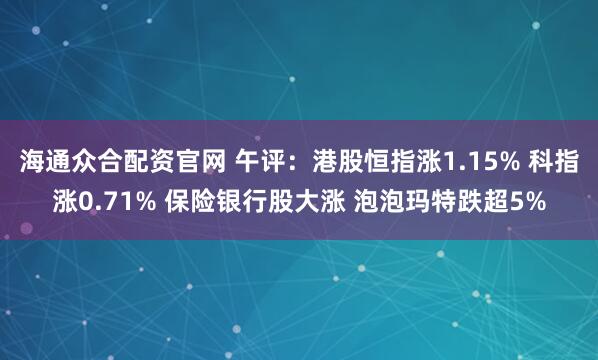 海通众合配资官网 午评：港股恒指涨1.15% 科指涨0.71% 保险银行股大涨 泡泡玛特跌超5%