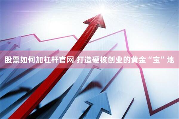 股票如何加杠杆官网 打造硬核创业的黄金“宝”地
