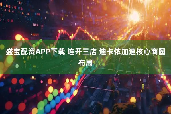 盛宝配资APP下载 连开三店 迪卡侬加速核心商圈布局