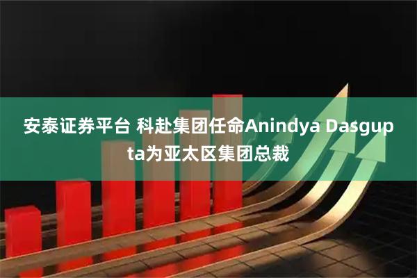 安泰证券平台 科赴集团任命Anindya Dasgupta为亚太区集团总裁
