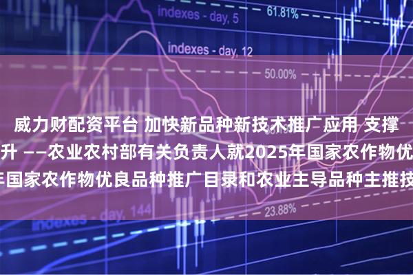 威力财配资平台 加快新品种新技术推广应用 支撑粮油作物大面积单产提升 ——农业农村部有关负责人就2025年国家农作物优良品种推广目录和农业主导品种主推技术答记者问